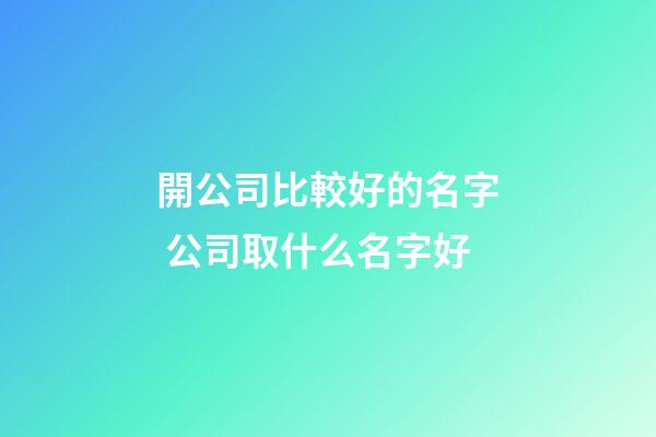 開公司比較好的名字 公司取什么名字好